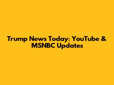 Trump News Today: YouTube & MSNBC Updates