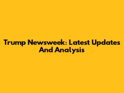 Trump Newsweek: Latest Updates And Analysis
