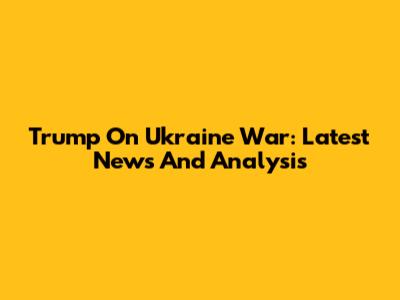 Trump On Ukraine War: Latest News And Analysis