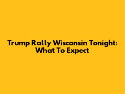 Trump Rally Wisconsin Tonight: What To Expect