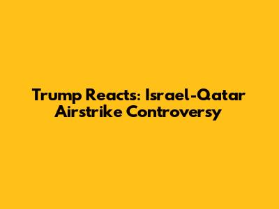 Trump Reacts: Israel-Qatar Airstrike Controversy