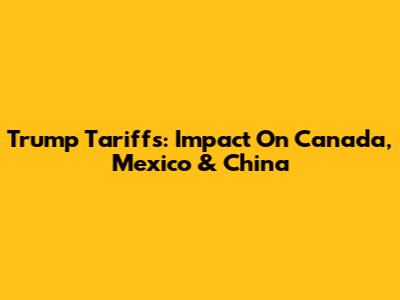 Trump Tariffs: Impact On Canada, Mexico & China
