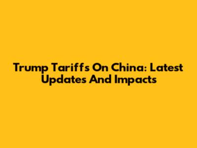 Trump Tariffs On China: Latest Updates And Impacts