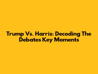 Trump Vs. Harris: Decoding The Debate's Key Moments
