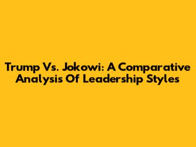 Trump Vs. Jokowi: A Comparative Analysis Of Leadership Styles
