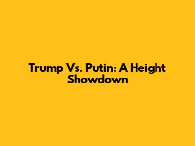 Trump Vs. Putin: A Height Showdown