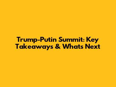 Trump-Putin Summit: Key Takeaways & What's Next