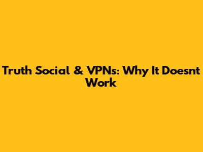 Truth Social & VPNs: Why It Doesn't Work