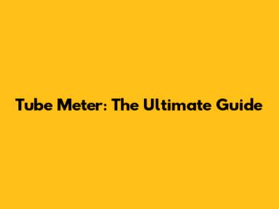 Tube Meter: The Ultimate Guide