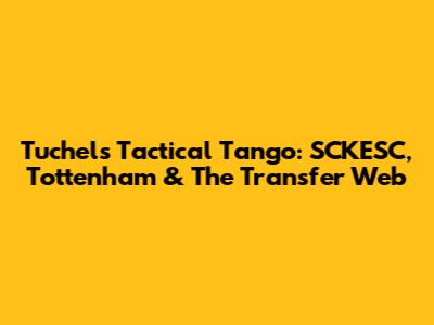 Tuchel's Tactical Tango: SCKESC, Tottenham & The Transfer Web