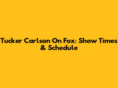 Tucker Carlson On Fox: Show Times & Schedule
