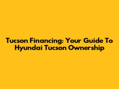 Tucson Financing: Your Guide To Hyundai Tucson Ownership