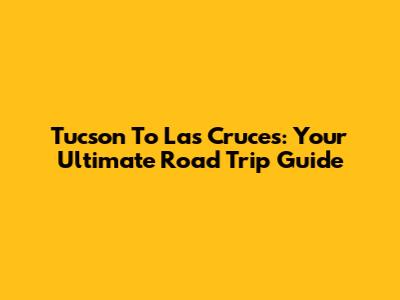 Tucson To Las Cruces: Your Ultimate Road Trip Guide