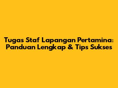 Tugas Staf Lapangan Pertamina: Panduan Lengkap & Tips Sukses
