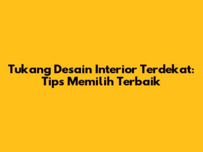 Tukang Desain Interior Terdekat: Tips Memilih Terbaik