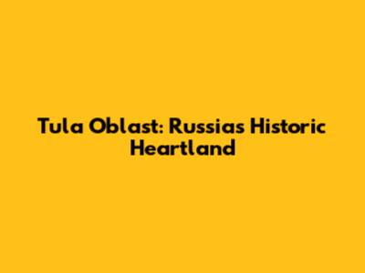 Tula Oblast: Russia's Historic Heartland