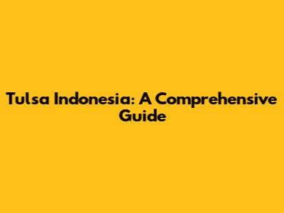 Tulsa Indonesia: A Comprehensive Guide