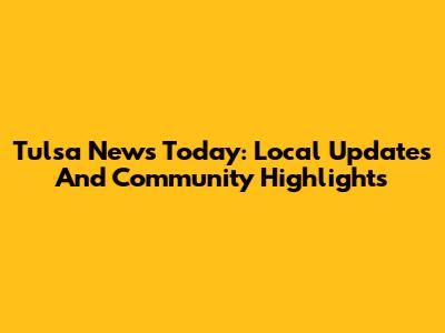 Tulsa News Today: Local Updates And Community Highlights