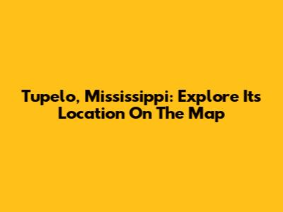 Tupelo, Mississippi: Explore Its Location On The Map