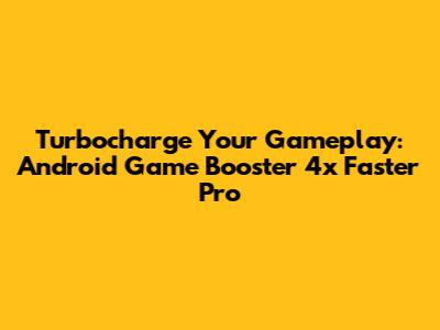 Turbocharge Your Gameplay: Android Game Booster 4x Faster Pro