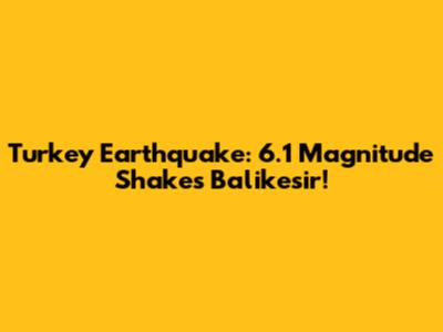 Turkey Earthquake: 6.1 Magnitude Shakes Balikesir!