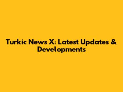 Turkic News X: Latest Updates & Developments