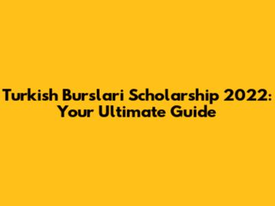 Turkish Burslari Scholarship 2022: Your Ultimate Guide