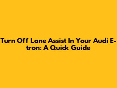 Turn Off Lane Assist In Your Audi E-tron: A Quick Guide