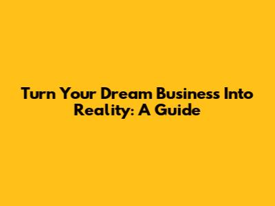 Turn Your Dream Business Into Reality: A Guide