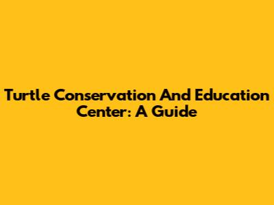 Turtle Conservation And Education Center: A Guide