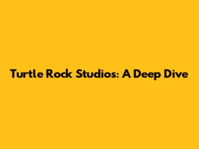 Turtle Rock Studios: A Deep Dive
