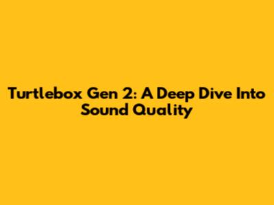 Turtlebox Gen 2: A Deep Dive Into Sound Quality