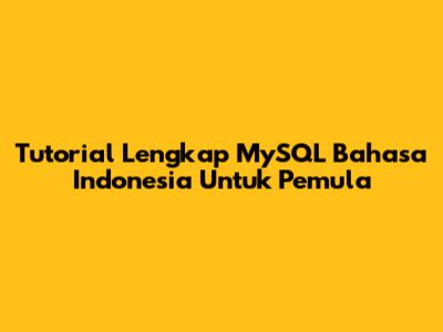 Tutorial Lengkap MySQL Bahasa Indonesia Untuk Pemula