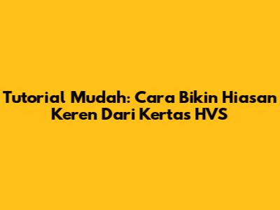 Tutorial Mudah: Cara Bikin Hiasan Keren Dari Kertas HVS