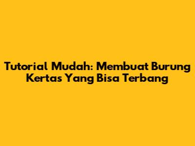 Tutorial Mudah: Membuat Burung Kertas Yang Bisa Terbang