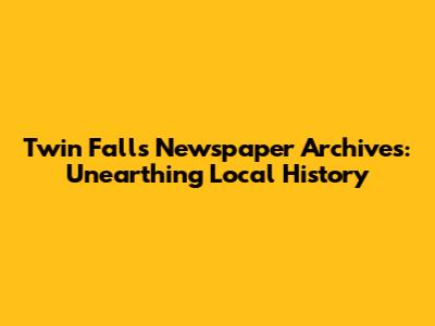 Twin Falls Newspaper Archives: Unearthing Local History