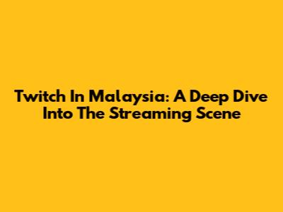Twitch In Malaysia: A Deep Dive Into The Streaming Scene