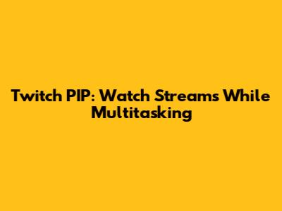 Twitch PIP: Watch Streams While Multitasking