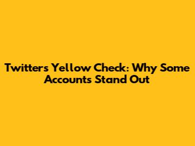 Twitter's Yellow Check: Why Some Accounts Stand Out