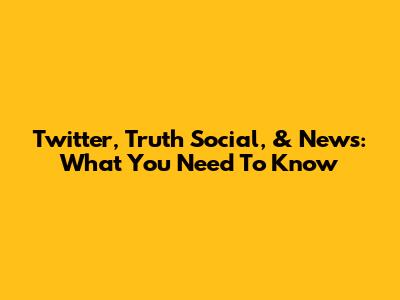 Twitter, Truth Social, & News: What You Need To Know