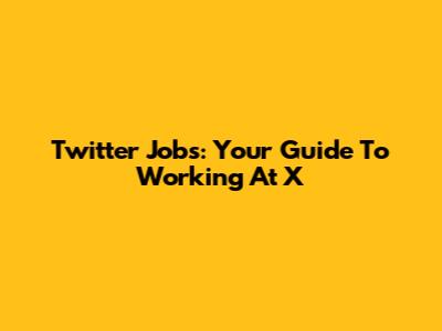 Twitter Jobs: Your Guide To Working At X