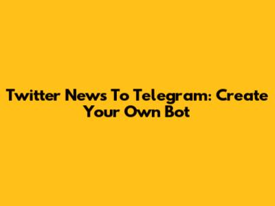 Twitter News To Telegram: Create Your Own Bot