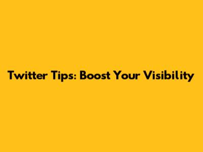 Twitter Tips: Boost Your Visibility