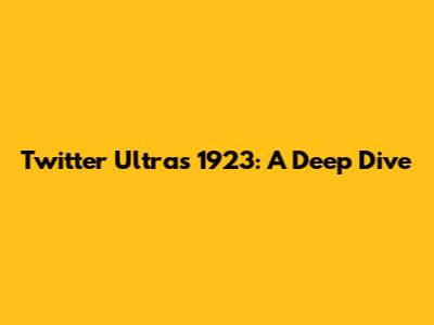 Twitter Ultras 1923: A Deep Dive