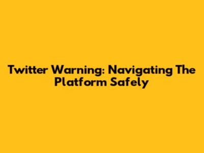 Twitter Warning: Navigating The Platform Safely