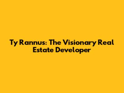 Ty Rannus: The Visionary Real Estate Developer