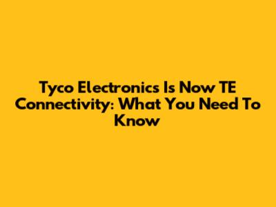 Tyco Electronics Is Now TE Connectivity: What You Need To Know