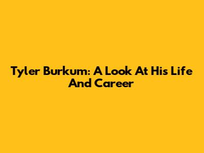 Tyler Burkum: A Look At His Life And Career