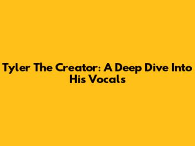 Tyler The Creator: A Deep Dive Into His Vocals