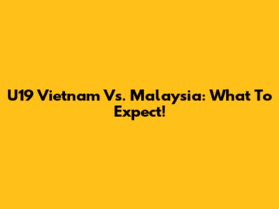 U19 Vietnam Vs. Malaysia: What To Expect!